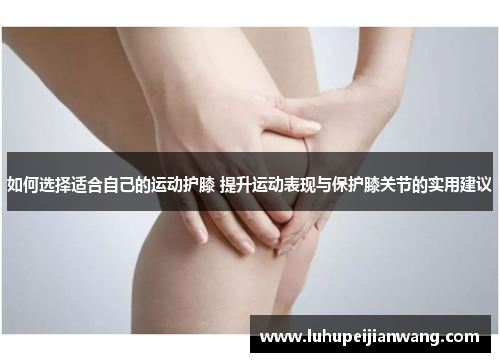 如何选择适合自己的运动护膝 提升运动表现与保护膝关节的实用建议