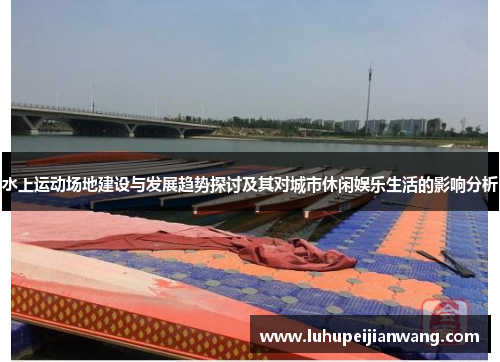 水上运动场地建设与发展趋势探讨及其对城市休闲娱乐生活的影响分析