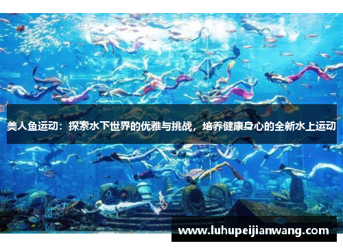 美人鱼运动：探索水下世界的优雅与挑战，培养健康身心的全新水上运动