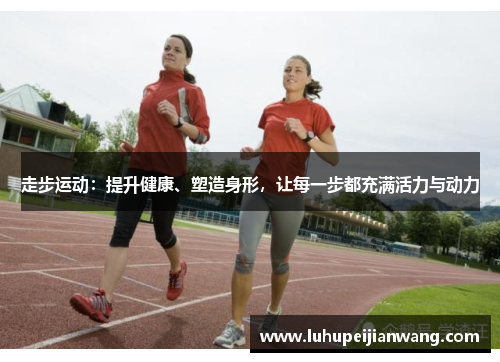 走步运动：提升健康、塑造身形，让每一步都充满活力与动力