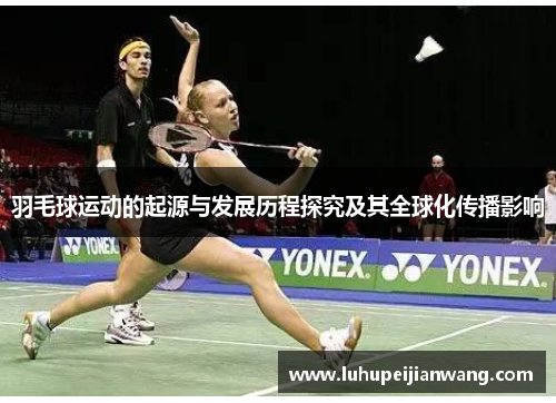 羽毛球运动的起源与发展历程探究及其全球化传播影响