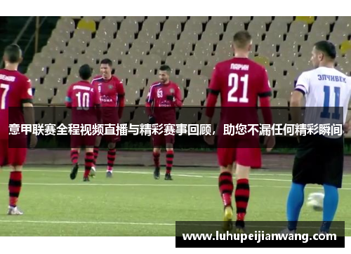 意甲联赛全程视频直播与精彩赛事回顾，助您不漏任何精彩瞬间