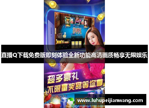 直播Q下载免费版即刻体验全新功能高清画质畅享无限娱乐