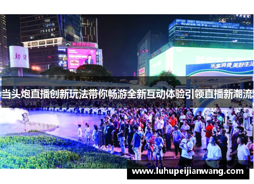 当头炮直播创新玩法带你畅游全新互动体验引领直播新潮流