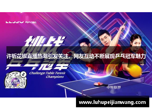 许昕花椒直播热潮引发关注，网友互动不断展现乒乓冠军魅力