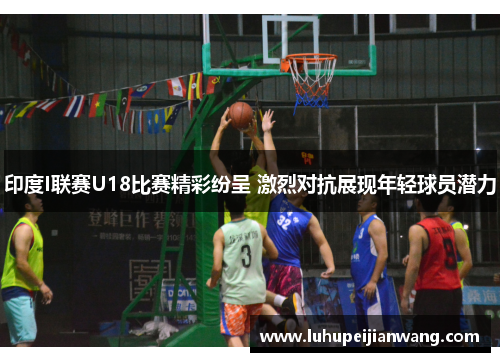 印度I联赛U18比赛精彩纷呈 激烈对抗展现年轻球员潜力