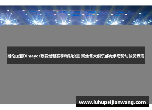 哥伦比亚Dimayor联赛最新赛季精彩纷呈 聚焦各大俱乐部竞争态势与球员表现