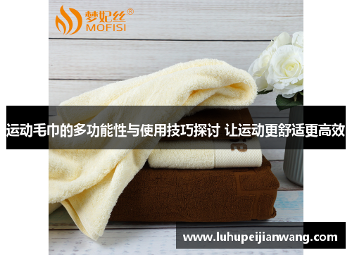 运动毛巾的多功能性与使用技巧探讨 让运动更舒适更高效