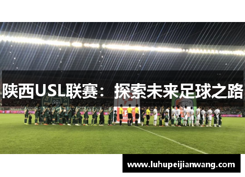 陕西USL联赛：探索未来足球之路